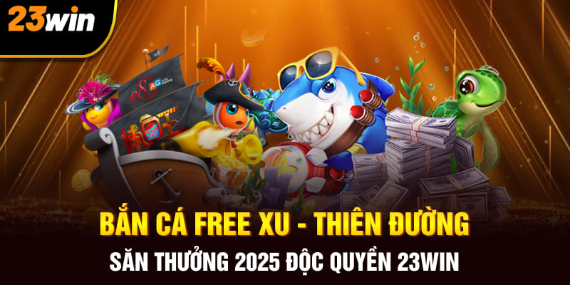 Bắn Cá Free Xu - Thiên Đường Săn Thưởng 2025 Độc Quyền 23Win