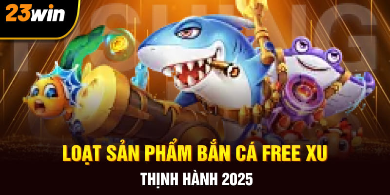 Loạt sản phẩm bắn cá free xu thịnh hành 2025