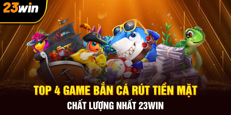 Top 4 Game Bắn Cá Rút Tiền Mặt Chất Lượng Nhất 23Win