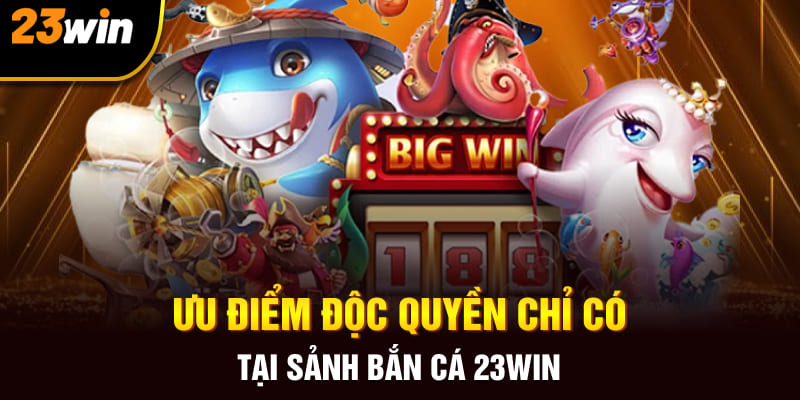 Ưu điểm độc quyền chỉ có tại sảnh bắn cá 23Win