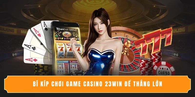 Bí kíp chơi game casino 23Win để thắng lớn