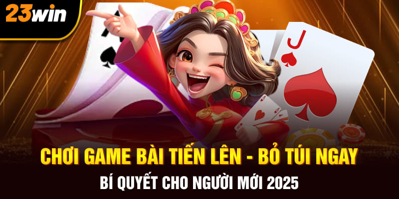 Chơi Game Bài Tiến Lên - Bỏ Túi Ngay Bí Quyết Cho Người Mới