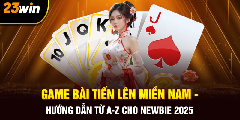 Game Bài Tiến Lên Miền Nam - Hướng Dẫn Từ A-Z Cho Newbie