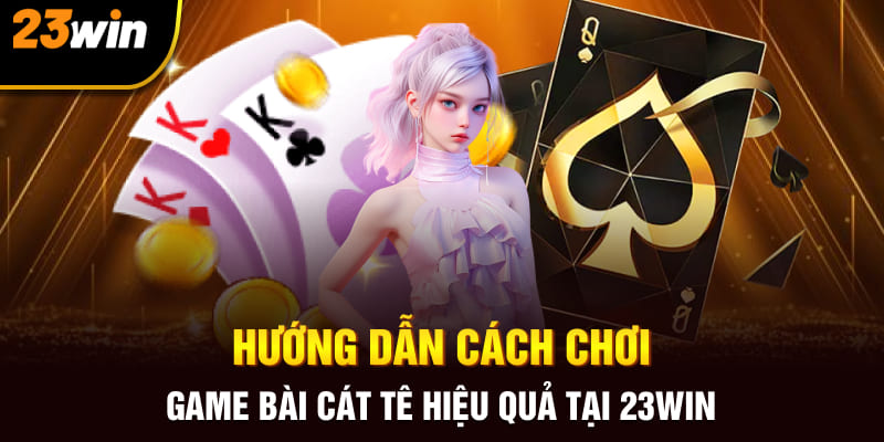 Hướng Dẫn Cách Chơi Game Bài Cát Tê Hiệu Quả Tại 23Win