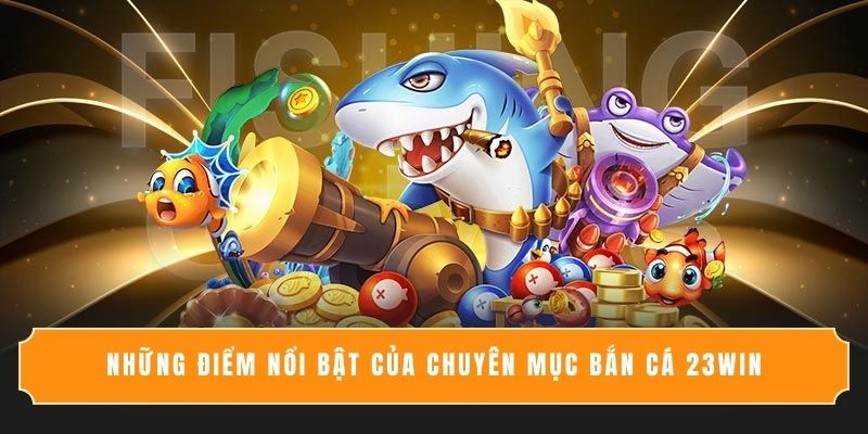 Những điểm nổi bật của chuyên mục bắn cá 23WIN